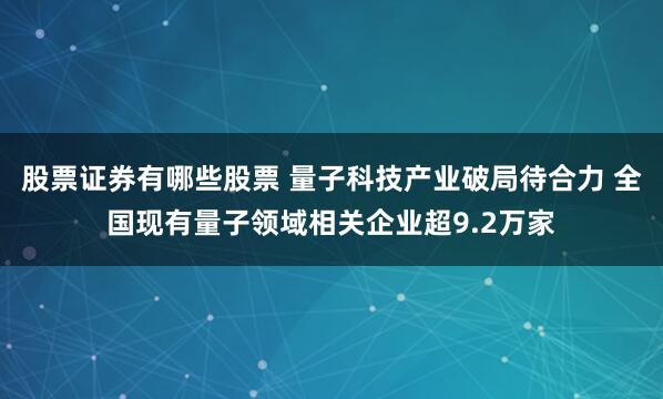 股票证券有哪些股票 量子科技产业破局待合力 全国现有量子领域相关企业超9.2万家