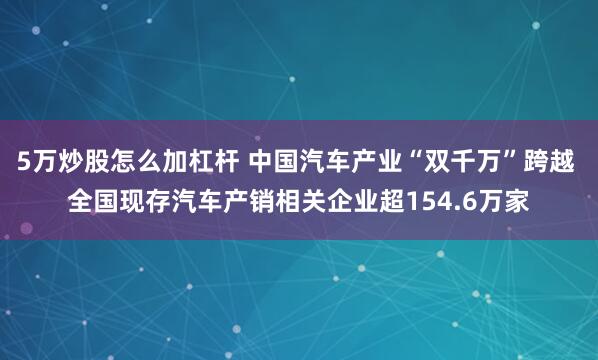 5万炒股怎么加杠杆 中国汽车产业“双千万”跨越 全国现存汽车产销相关企业超154.6万家