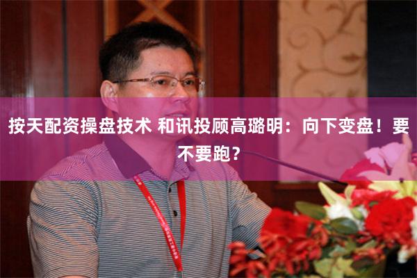 按天配资操盘技术 和讯投顾高璐明：向下变盘！要不要跑？