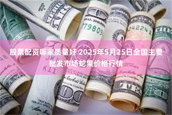 股票配资哪家质量好 2025年5月25日全国主要批发市场蛇果价格行情