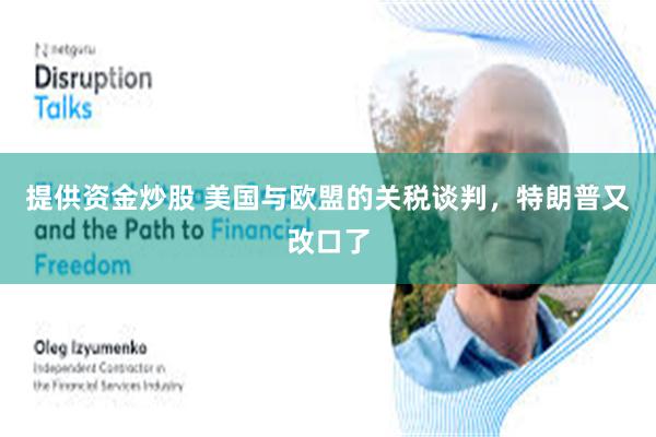 提供资金炒股 美国与欧盟的关税谈判，特朗普又改口了