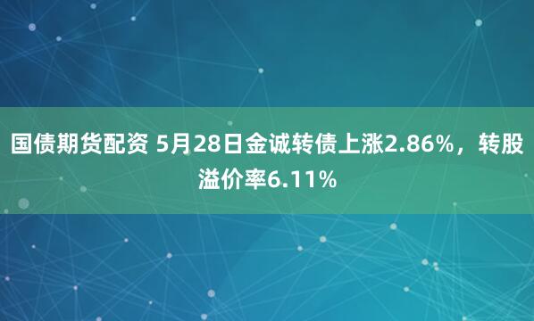 国债期货配资 5月28日金诚转债上涨2.86%，转股溢价率6.11%