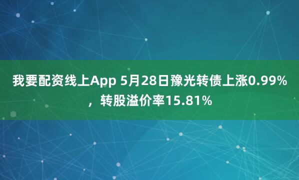 我要配资线上App 5月28日豫光转债上涨0.99%，转股溢价率15.81%
