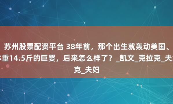 苏州股票配资平台 38年前，那个出生就轰动美国、体重14.5斤的巨婴，后来怎么样了？_凯文_克拉克_夫妇