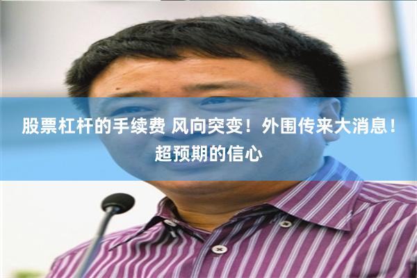 股票杠杆的手续费 风向突变！外围传来大消息！超预期的信心