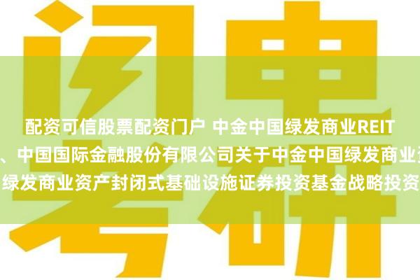 配资可信股票配资门户 中金中国绿发商业REIT: 中金基金管理有限公司、中国国际金融股份有限公司关于中金中国绿发商业资产封闭式基础设施证券投资基金战略投资者之专项核查报告