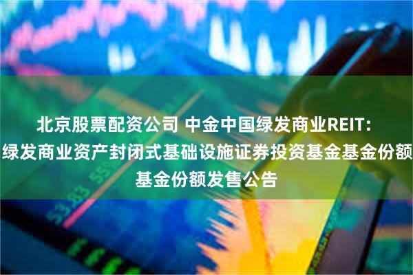 北京股票配资公司 中金中国绿发商业REIT: 中金中国绿发商业资产封闭式基础设施证券投资基金基金份额发售公告