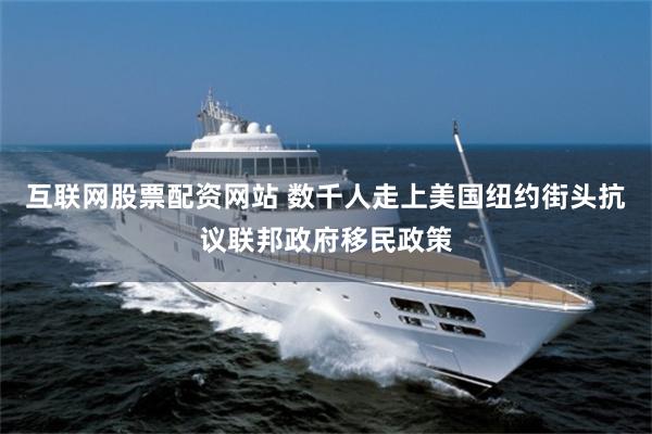 互联网股票配资网站 数千人走上美国纽约街头抗议联邦政府移民政策
