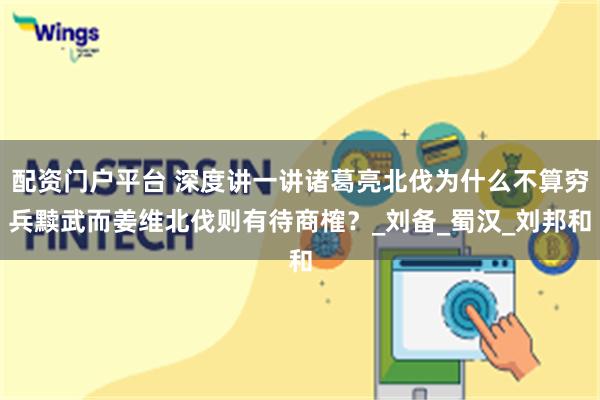 配资门户平台 深度讲一讲诸葛亮北伐为什么不算穷兵黩武而姜维北伐则有待商榷？_刘备_蜀汉_刘邦和