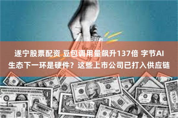 遂宁股票配资 豆包调用量飙升137倍 字节AI生态下一环是硬件？这些上市公司已打入供应链
