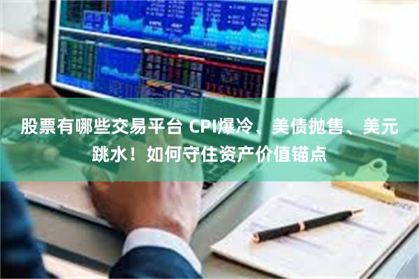 股票有哪些交易平台 CPI爆冷、美债抛售、美元跳水！如何守住资产价值锚点