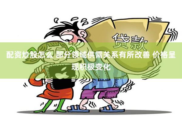 配资炒股怎么 部分领域供需关系有所改善 价格呈现积极变化