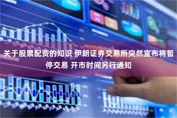 关于股票配资的知识 伊朗证券交易所突然宣布将暂停交易 开市时间另行通知