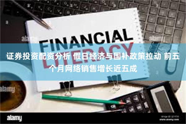证券投资配资分析 假日经济与国补政策拉动 前五个月网络销售增长近五成