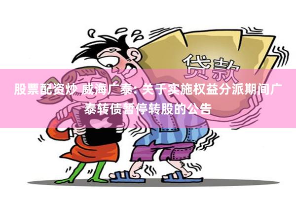 股票配资炒 威海广泰: 关于实施权益分派期间广泰转债暂停转股的公告