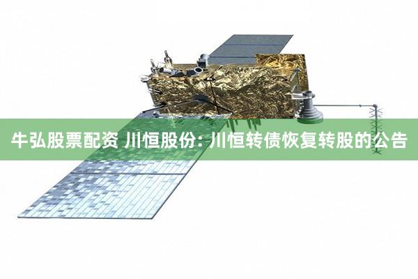 牛弘股票配资 川恒股份: 川恒转债恢复转股的公告