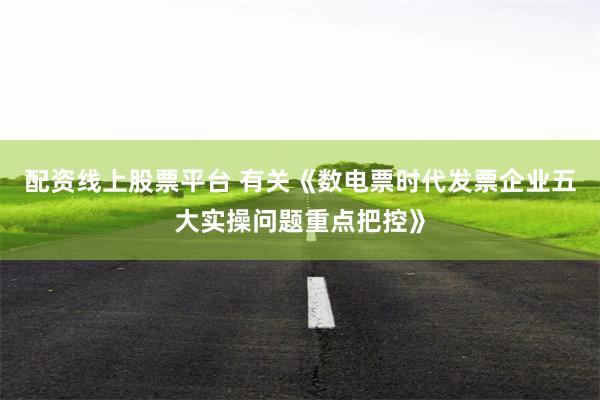 配资线上股票平台 有关《数电票时代发票企业五大实操问题重点把控》