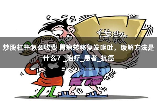 炒股杠杆怎么收费 胃癌转移复发呕吐，缓解方法是什么？_治疗_患者_抗癌