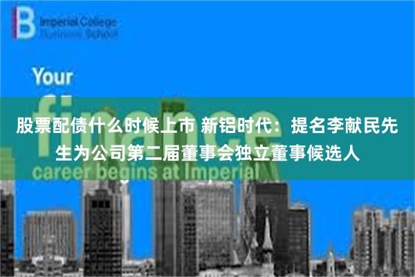 股票配债什么时候上市 新铝时代：提名李献民先生为公司第二届董事会独立董事候选人
