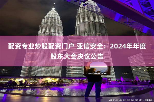配资专业炒股配资门户 亚信安全：2024年年度股东大会决议公告