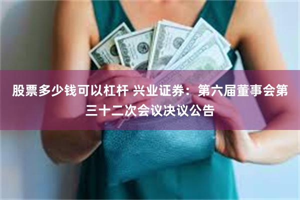 股票多少钱可以杠杆 兴业证券：第六届董事会第三十二次会议决议公告