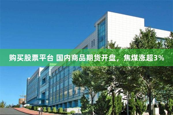 购买股票平台 国内商品期货开盘，焦煤涨超3%