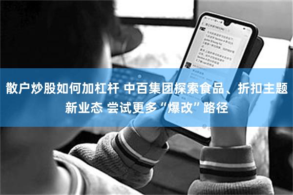 散户炒股如何加杠杆 中百集团探索食品、折扣主题新业态 尝试更多“爆改”路径