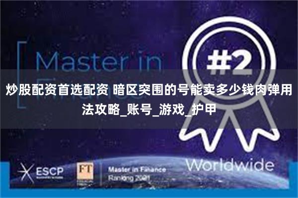 炒股配资首选配资 暗区突围的号能卖多少钱肉弹用法攻略_账号_游戏_护甲