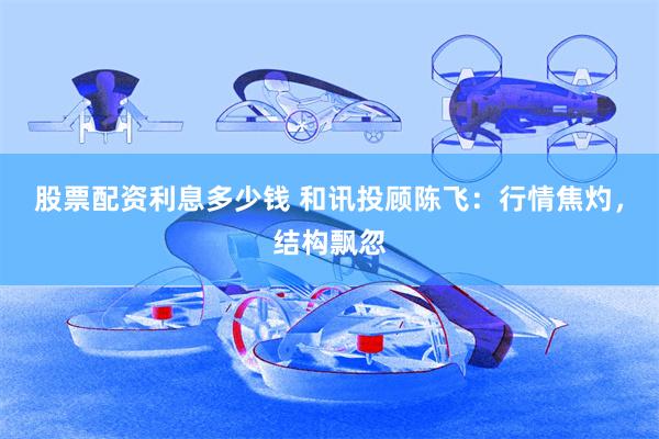 股票配资利息多少钱 和讯投顾陈飞：行情焦灼，结构飘忽