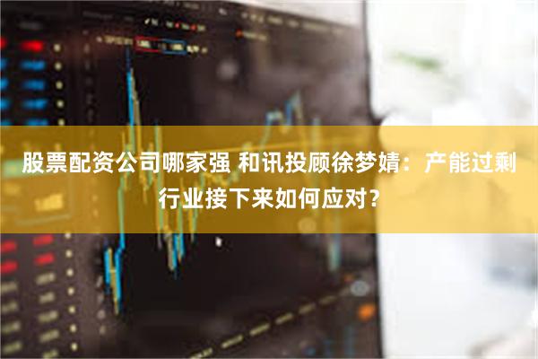 股票配资公司哪家强 和讯投顾徐梦婧：产能过剩行业接下来如何应对？